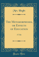 The Metamorphoses, or Effects of Education: A Tale (Classic Reprint)