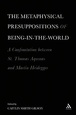 The Metaphysical Presuppositions of Being-In-The-World: A Confrontation Between St. Thomas Aquinas and Martin Heidegger - Gilson, Caitlin Smith