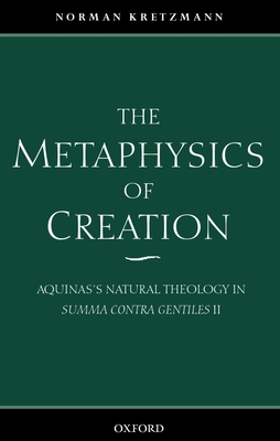 The Metaphysics of Creation: Aquinas's Natural Theology in Summa Contra Gentiles II - Kretzmann, Norman