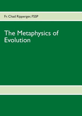 The Metaphysics of Evolution: Evolutionary Theory in Light of First Principles - Ripperger, Chad, Fr.