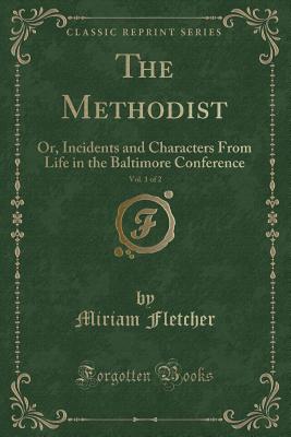 The Methodist, Vol. 1 of 2: Or, Incidents and Characters from Life in the Baltimore Conference (Classic Reprint) - Fletcher, Miriam