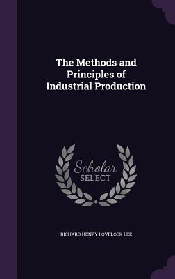 The Methods and Principles of Industrial Production - Lee, Richard Henry Lovelock