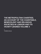 The Metropolitan Charities, an Account of the Charitable, Benevolent and Religious Societies in London and Its Vicinity [Signed: .], Volume 4 - Dale, Thomas