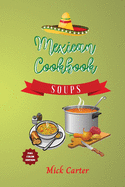 The Mexican Cookbook - Soups: 40+ Easy and Tasty Recipes for Real Home Cooking. Bring to the Table the Authentic Taste and Flavors of Mexican Cuisine