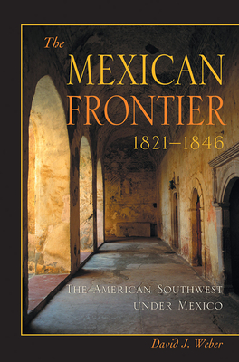 The Mexican Frontier, 1821-1846: The American Southwest Under Mexico - Weber, David J