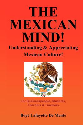 The Mexican Mind!: Understanding & Appreciating Mexican Culture! - De Mente, Boye Lafayette