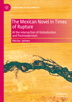 The Mexican Novel in Times of Rupture: At the Intersection of Globalization and Postmodernism - Jaimes, Hctor