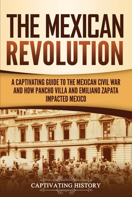 The Mexican Revolution: A Captivating Guide to the Mexican Civil War and How Pancho Villa and Emiliano Zapata Impacted Mexico - History, Captivating