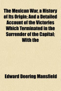 The Mexican War, a History of Its Origin: And a Detailed Account of the Victories Which Terminated in the Surrender of the Capital; With the Official Despatches of the Generals; To Which Is Added, the Treaty of Peace, and Valuable Tables of the Strength