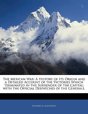 The Mexican War: A History of Its Origin and a Detailed Account of the Victories Which Terminated in the Surrender of the Capital; With the Official Despatches of the Generals - Mansfield, Edward Deering