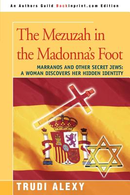 The Mezuzah in the Madonna's Foot: Marranos and Other Secret Jews: A Woman Discovers Her Hidden Identity - Alexy, Trudi