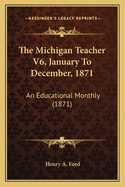 The Michigan Teacher V6, January to December, 1871: An Educational Monthly (1871)