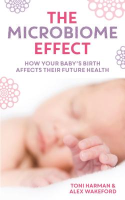 The Microbiome Effect: How your baby's birth affects their future health - Harman, Toni, and Wakeford, Alex