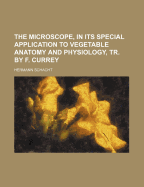 The Microscope, in Its Special Application to Vegetable Anatomy and Physiology, Tr. by F. Currey