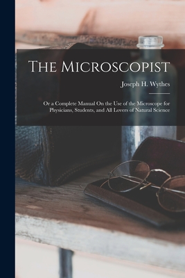 The Microscopist; Or a Complete Manual On the Use of the Microscope for Physicians, Students, and All Lovers of Natural Science - Wythes, Joseph H