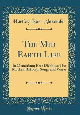 The Mid Earth Life: In Memoriam; Ecce Diabolus; The Mother; Balladry, Songs and Verses (Classic Reprint) - Alexander, Hartley Burr