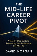 The Mid-Life Career Pivot: A Step-by-Step Guide to Reinventing Your Professional Life After 40