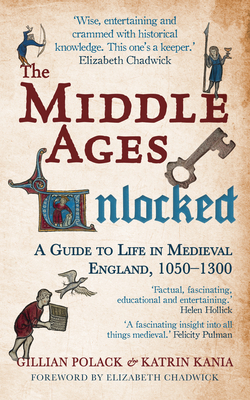 The Middle Ages Unlocked: A Guide to Life in Medieval England, 1050-1300 - Polack, Gillian, and Kania, Katrin, Dr., BA, PhD, and Chadwick, Elizabeth (Foreword by)