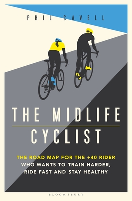 The Midlife Cyclist: The Road Map for the +40 Rider Who Wants to Train Hard, Ride Fast and Stay Healthy - Cavell, Phil