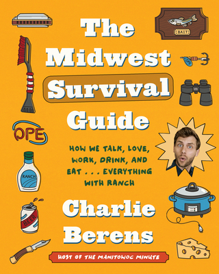 The Midwest Survival Guide: How We Talk, Love, Work, Drink, and Eat... Everything with Ranch - Berens, Charlie