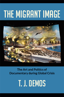 The Migrant Image: The Art and Politics of Documentary during Global Crisis - Demos, T J