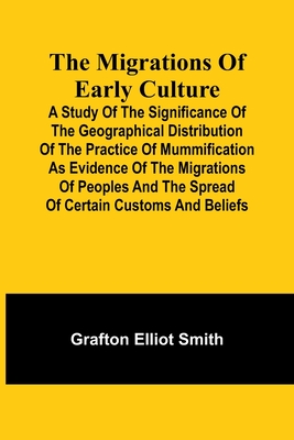 The migrations of early culture; A study of the significance of the geographical distribution of the practice of mummification as evidence of the migrations of peoples and the spread of certain customs and beliefs - Smith, Grafton Elliot