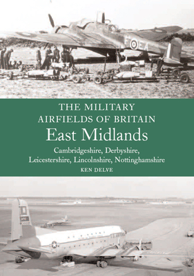 The Military Airfields of Britain: East Midlands: (Cambrdigeshire, Derbyshire, Leicestershire, Lincolnshire, Nottinghamshire) - Delve, Ken