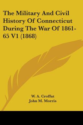 The Military And Civil History Of Connecticut During The War Of 1861-65 V1 (1868) - Croffut, W A, and Morris, John M