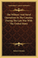 The Military and Naval Operations in the Canadas, During the Late War with the United States: Including Also the Political History of Lower-Canada During the Administrations of Sir James Henry Craig and Sir George Prevost; From the Year 1807 Until the Yea