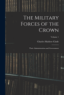 The Military Forces of the Crown: Their Administration and Government; Volume 1