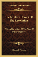 The Military Heroes Of The Revolution: With A Narrative Of The War Of Independence