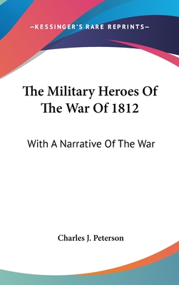 The Military Heroes Of The War Of 1812: With A Narrative Of The War - Peterson, Charles J