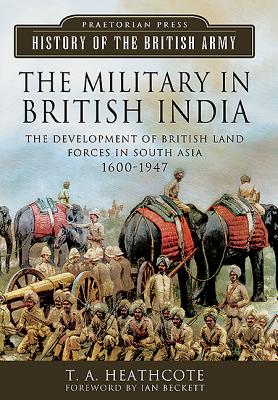 The Military in British India: The Development of British Land Forces in South Asia, 1600-1947 - Heathcote, T a