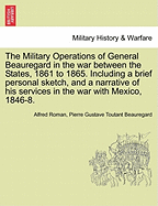 The Military Operations of General Beauregard in the war between the States, 1861 to 1865. Including a brief personal sketch, and a narrative of his services in the war with Mexico, 1846-8. VOL. I