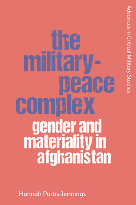 The Military-Peace Complex: Gender and Materiality in Afghanistan - Partis-Jennings, Hannah