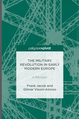 The Military Revolution in Early Modern Europe: A Revision - Jacob, Frank, and Visoni-Alonzo, Gilmar