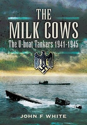 The Milk Cows: The U-Boat Tankers at War 1941-1945 - White, John F