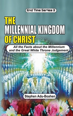 The Millennial Kingdom of Christ: All the Facts about the Millennium and the Great White Throne Judgement - Adu-Boahen, Stephen