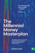 The Millennial Money Masterplan: How Millennials (and anyone else for that matter) can achieve True Financial Freedom in 10 years or less