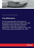 The Millennium: Or the thousand years of prosperity, promised to the Church of God, in the Old Testament and in the New, shortly to commence, and to be carried on to perfection, under the auspices of Him, who in the vision, was presented to St. John