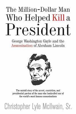 The Million-Dollar Man: Gayle and Lincoln: George Washington Gayle and the Assassination of Abraham Lincoln - McIlwain, Christopher