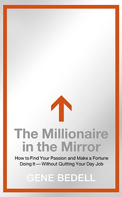 The Millionaire in the Mirror: How to Find Your Passion and Make a Fortune Doing It--Without Quitting Your Day Job - Bedell, Gene