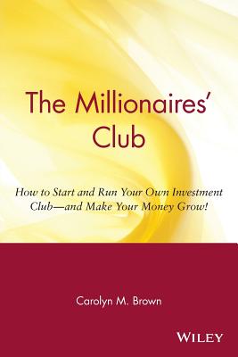 The Millionaires' Club: How to Start and Run Your Own Investment Club -- And Make Your Money Grow! - Brown, Carolyn M