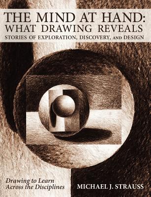 The Mind at Hand: What Drawing Reveals: Stories of Exploration, Discovery and Design - Strauss, Michael J