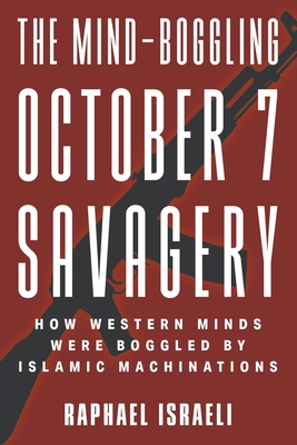 The Mind-Boggling October 7 Savagery: How Western Minds Were Boggled by Islamic Machinations - Israeli, Raphael