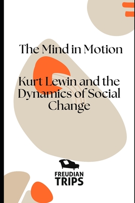 The Mind in Motion: Kurt Lewin and the Dynamics of Social Change - Trips, Freudian