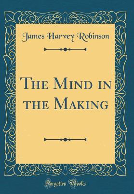 The Mind in the Making (Classic Reprint) - Robinson, James Harvey