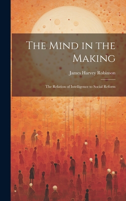 The Mind in the Making: The Relation of Intelligence to Social Reform - Robinson, James Harvey