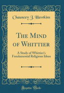 The Mind of Whittier: A Study of Whittier's Fundamental Religious Ideas (Classic Reprint)