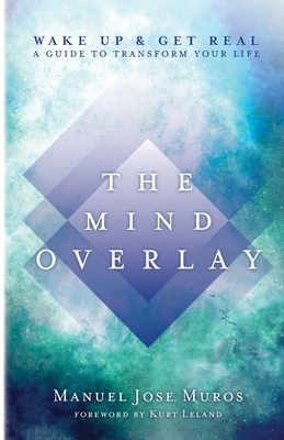 The Mind Overlay: Wake Up & Get Real - A Guide to Transform Your Life - Muros, Manuel Jose, and Travis, Mariella (Cover design by), and Leland, Kurt (Foreword by)